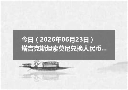 今日（2026年06月23日）塔吉克斯坦索莫尼兑换人民币最新汇率行情