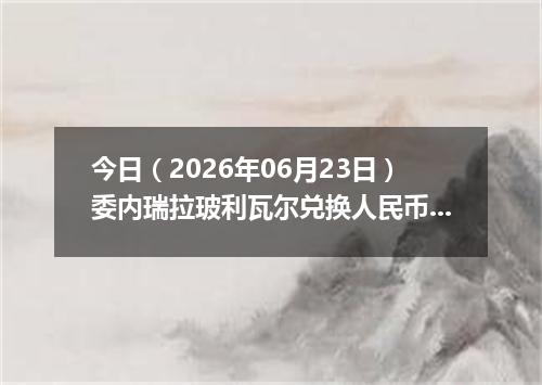 今日（2026年06月23日）委内瑞拉玻利瓦尔兑换人民币最新汇率行情