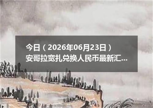 今日（2026年06月23日）安哥拉宽扎兑换人民币最新汇率行情