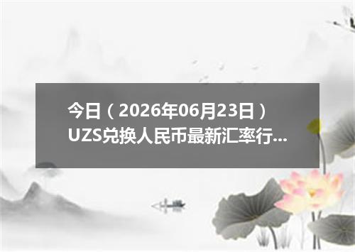 今日（2026年06月23日）UZS兑换人民币最新汇率行情