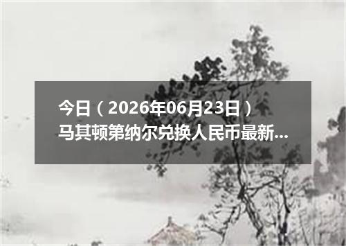 今日（2026年06月23日）马其顿第纳尔兑换人民币最新汇率行情
