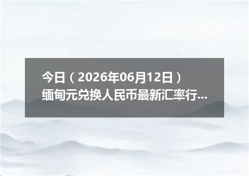 今日（2026年06月12日）缅甸元兑换人民币最新汇率行情