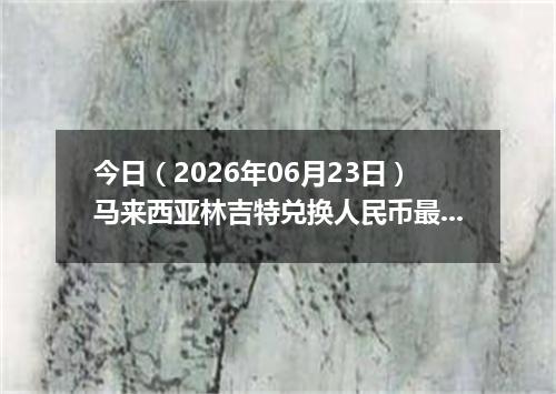 今日（2026年06月23日）马来西亚林吉特兑换人民币最新汇率行情