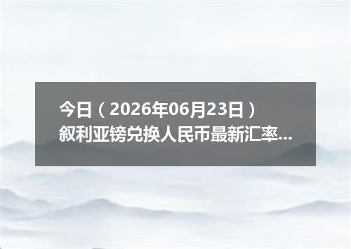 今日（2026年06月23日）叙利亚镑兑换人民币最新汇率行情