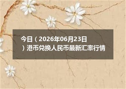 今日（2026年06月23日）港币兑换人民币最新汇率行情