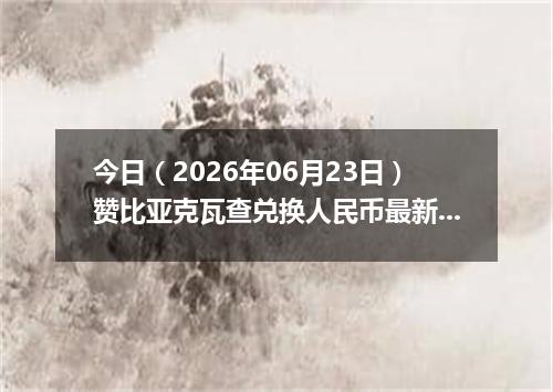 今日（2026年06月23日）赞比亚克瓦查兑换人民币最新汇率行情