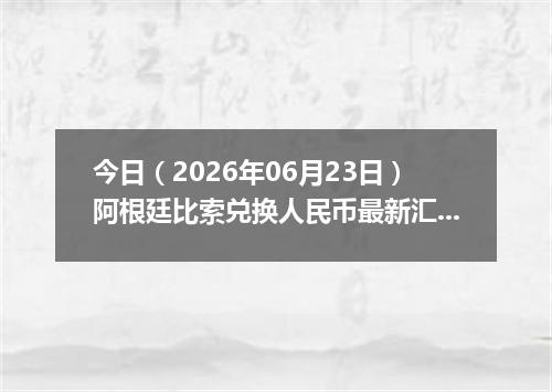今日（2026年06月23日）阿根廷比索兑换人民币最新汇率行情