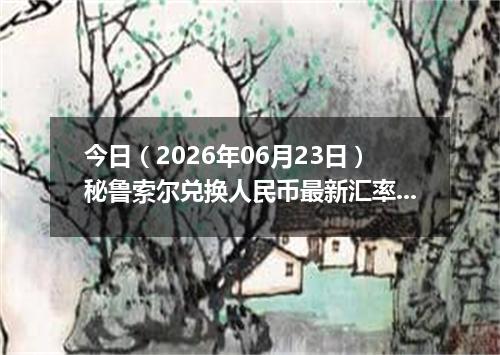 今日（2026年06月23日）秘鲁索尔兑换人民币最新汇率行情
