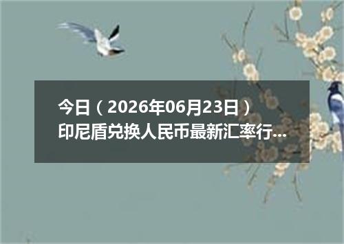 今日（2026年06月23日）印尼盾兑换人民币最新汇率行情