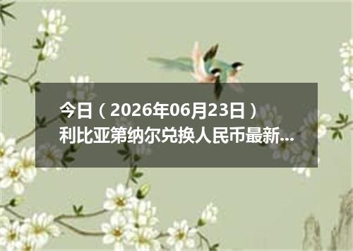 今日（2026年06月23日）利比亚第纳尔兑换人民币最新汇率行情