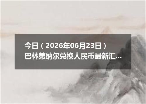 今日（2026年06月23日）巴林第纳尔兑换人民币最新汇率行情