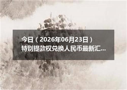 今日（2026年06月23日）特别提款权兑换人民币最新汇率行情