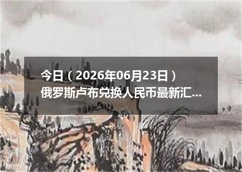 今日（2026年06月23日）俄罗斯卢布兑换人民币最新汇率行情