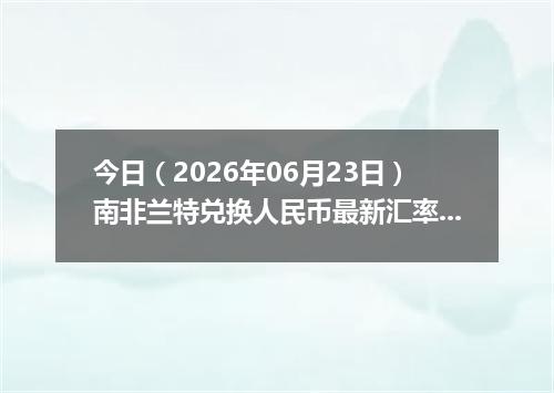 今日（2026年06月23日）南非兰特兑换人民币最新汇率行情