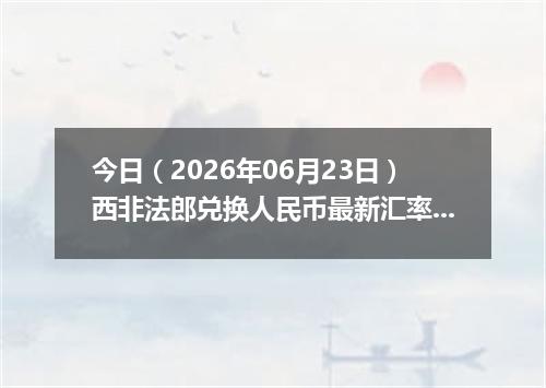 今日（2026年06月23日）西非法郎兑换人民币最新汇率行情