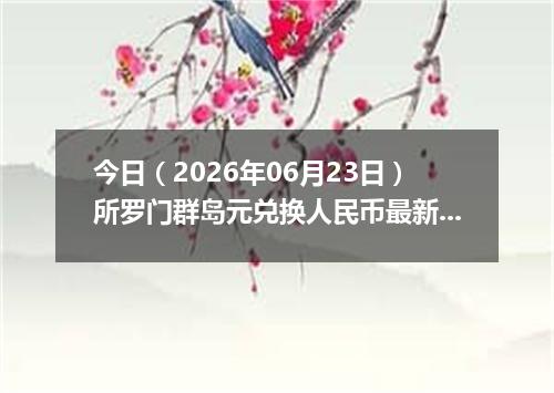 今日（2026年06月23日）所罗门群岛元兑换人民币最新汇率行情