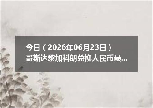 今日（2026年06月23日）哥斯达黎加科朗兑换人民币最新汇率行情