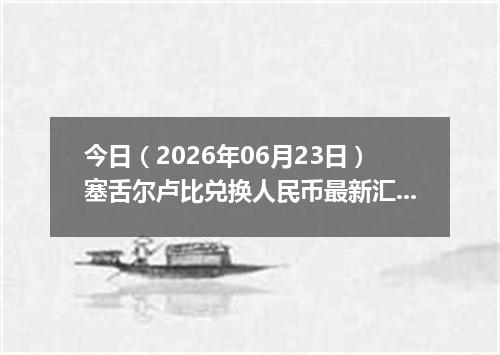 今日（2026年06月23日）塞舌尔卢比兑换人民币最新汇率行情