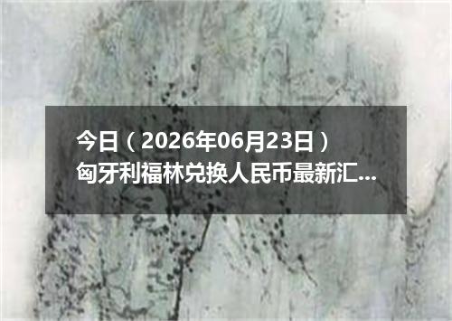 今日（2026年06月23日）匈牙利福林兑换人民币最新汇率行情
