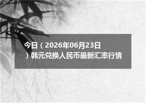 今日（2026年06月23日）韩元兑换人民币最新汇率行情