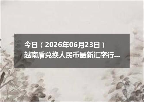 今日（2026年06月23日）越南盾兑换人民币最新汇率行情