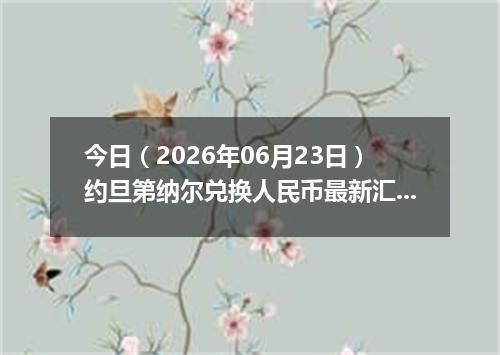 今日（2026年06月23日）约旦第纳尔兑换人民币最新汇率行情