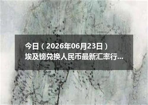 今日（2026年06月23日）埃及镑兑换人民币最新汇率行情