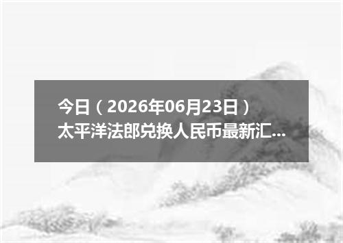 今日（2026年06月23日）太平洋法郎兑换人民币最新汇率行情