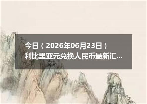 今日（2026年06月23日）利比里亚元兑换人民币最新汇率行情