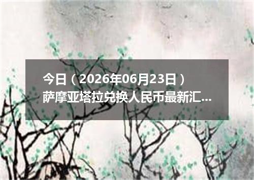 今日（2026年06月23日）萨摩亚塔拉兑换人民币最新汇率行情