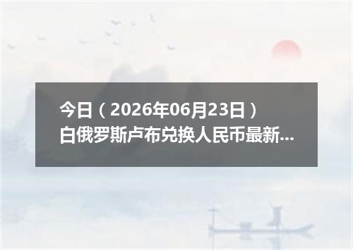 今日（2026年06月23日）白俄罗斯卢布兑换人民币最新汇率行情
