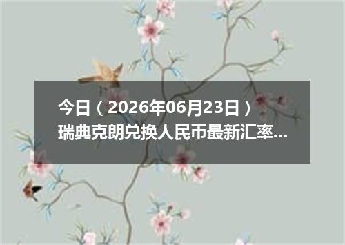 今日（2026年06月23日）瑞典克朗兑换人民币最新汇率行情