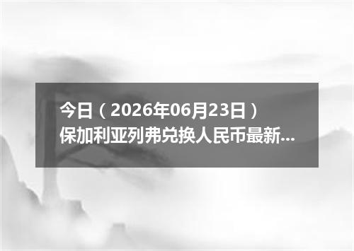 今日（2026年06月23日）保加利亚列弗兑换人民币最新汇率行情