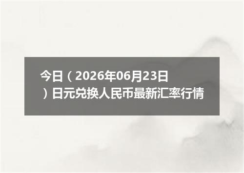 今日（2026年06月23日）日元兑换人民币最新汇率行情