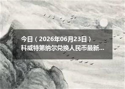 今日（2026年06月23日）科威特第纳尔兑换人民币最新汇率行情