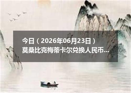 今日（2026年06月23日）莫桑比克梅蒂卡尔兑换人民币最新汇率行情