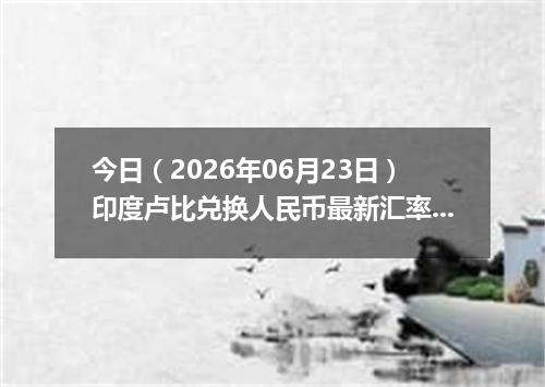 今日（2026年06月23日）印度卢比兑换人民币最新汇率行情