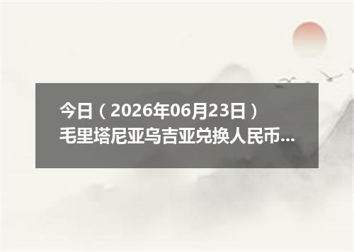 今日（2026年06月23日）毛里塔尼亚乌吉亚兑换人民币最新汇率行情