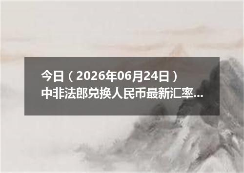 今日（2026年06月24日）中非法郎兑换人民币最新汇率行情