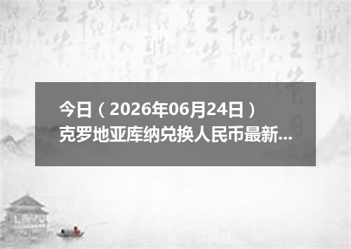 今日（2026年06月24日）克罗地亚库纳兑换人民币最新汇率行情