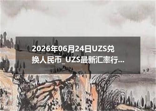 2026年06月24日UZS兑换人民币_UZS最新汇率行情