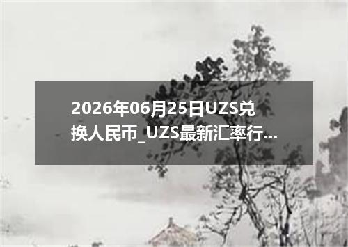 2026年06月25日UZS兑换人民币_UZS最新汇率行情