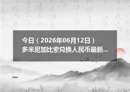 今日（2026年06月12日）多米尼加比索兑换人民币最新汇率行情