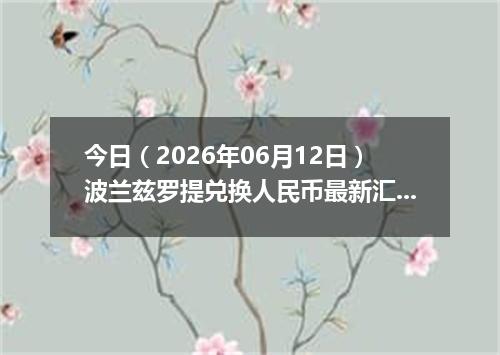 今日（2026年06月12日）波兰兹罗提兑换人民币最新汇率行情