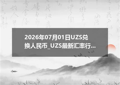 2026年07月01日UZS兑换人民币_UZS最新汇率行情