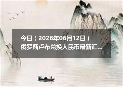今日（2026年06月12日）俄罗斯卢布兑换人民币最新汇率行情
