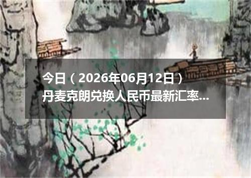 今日（2026年06月12日）丹麦克朗兑换人民币最新汇率行情
