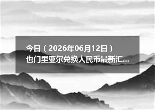 今日（2026年06月12日）也门里亚尔兑换人民币最新汇率行情