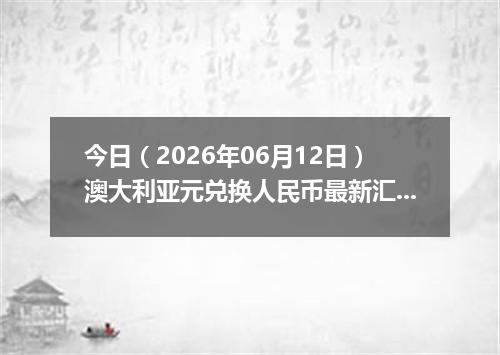 今日（2026年06月12日）澳大利亚元兑换人民币最新汇率行情