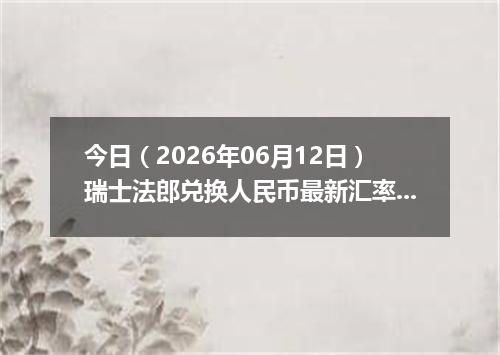 今日（2026年06月12日）瑞士法郎兑换人民币最新汇率行情